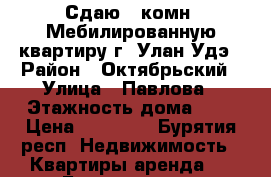 Сдаю 1 комн. Мебилированную квартиру г. Улан-Удэ › Район ­ Октябрьский › Улица ­ Павлова › Этажность дома ­ 9 › Цена ­ 12 000 - Бурятия респ. Недвижимость » Квартиры аренда   . Бурятия респ.